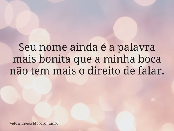 Seu nome ainda é a palavra mais bonita que a minha boca não tem mais o direito de falar.... Frase de Valdir Enéas Mororó Junior.