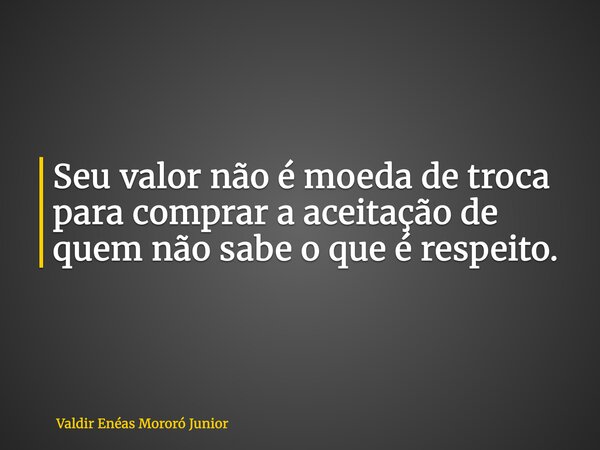 Seu valor não é moeda de troca para comprar a aceitação de quem não sabe o que é respeito.... Frase de Valdir Enéas Mororó Junior.
