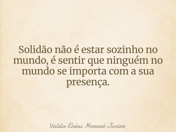 Solidão não é estar sozinho no mundo, é sentir que ninguém no mundo se importa com a sua presença.... Frase de Valdir Enéas Mororó Junior.