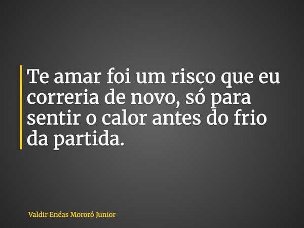Te amar foi um risco que eu correria de novo, só para sentir o calor antes do frio da partida.... Frase de Valdir Enéas Mororó Junior.