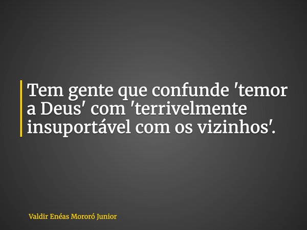 Tem gente que confunde 'temor a Deus' com 'terrivelmente insuportável com os vizinhos'.... Frase de Valdir Enéas Mororó Junior.