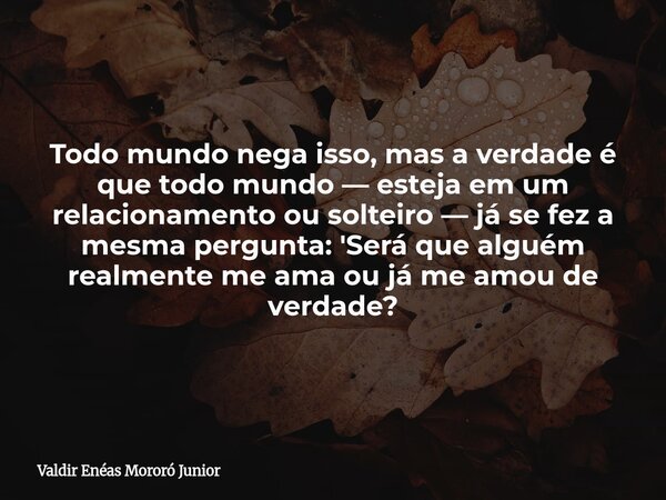 Todo mundo nega isso, mas a verdade é que todo mundo — esteja em um relacionamento ou solteiro — já se fez a mesma pergunta: 'Será que alguém realmente me ama o... Frase de Valdir Enéas Mororó Junior.