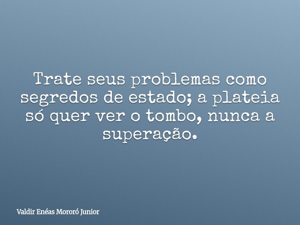 Trate seus problemas como segredos de estado; a plateia só quer ver o tombo, nunca a superação.... Frase de Valdir Enéas Mororó Junior.