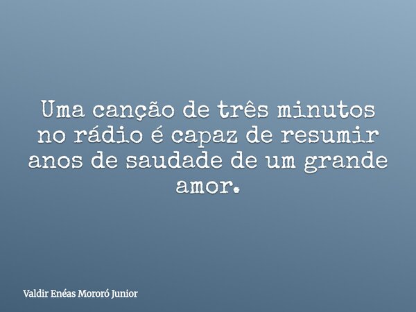 Uma canção de três minutos no rádio é capaz de resumir anos de saudade de um grande amor.... Frase de Valdir Enéas Mororó Junior.