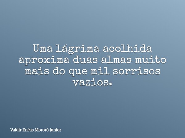 Uma lágrima acolhida aproxima duas almas muito mais do que mil sorrisos vazios.... Frase de Valdir Enéas Mororó Junior.
