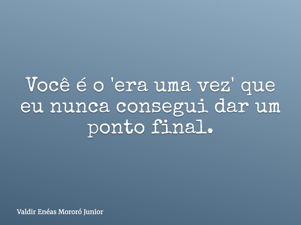 ⁠Você é o 'era uma vez' que eu nunca consegui dar um ponto final.... Frase de Valdir Enéas Mororó Junior.