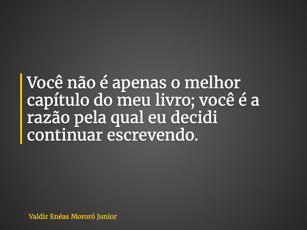 Você não é apenas o melhor capítulo do meu livro; você é a razão pela qual eu decidi continuar escrevendo.... Frase de Valdir Enéas Mororó Junior.