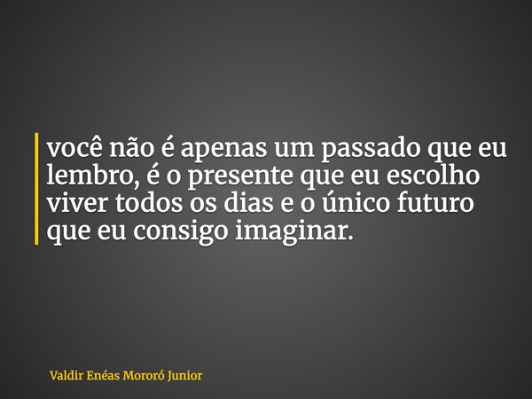 você não é apenas um passado que eu lembro, é o presente que eu escolho viver todos os dias e o único futuro que eu consigo imaginar.... Frase de Valdir Enéas Mororó Junior.