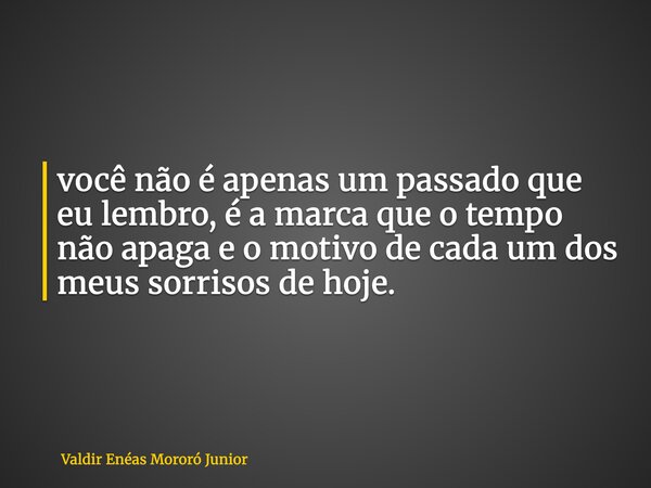 você não é apenas um passado que eu lembro, é a marca que o tempo não apaga e o motivo de cada um dos meus sorrisos de hoje.... Frase de Valdir Enéas Mororó Junior.