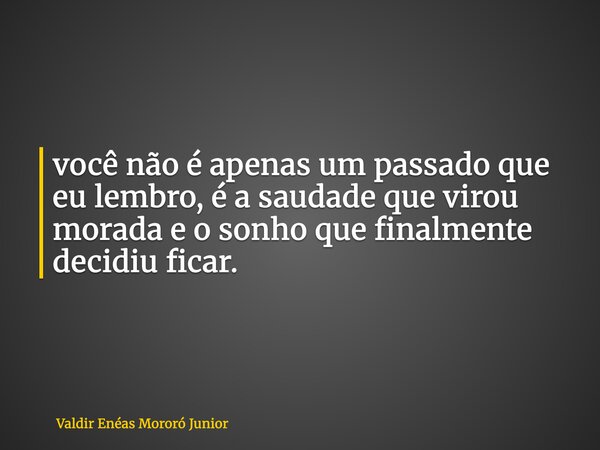 você não é apenas um passado que eu lembro, é a saudade que virou morada e o sonho que finalmente decidiu ficar.... Frase de Valdir Enéas Mororó Junior.