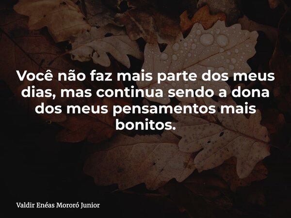 Você não faz mais parte dos meus dias, mas continua sendo a dona dos meus pensamentos mais bonitos.... Frase de Valdir Enéas Mororó Junior.