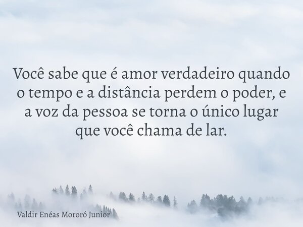 Você sabe que é amor verdadeiro quando o tempo e a distância perdem o poder, e a voz da pessoa se torna o único lugar que você chama de lar.... Frase de Valdir Enéas Mororó Junior.