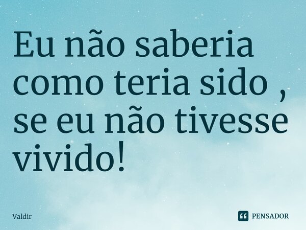 ⁠Eu não saberia como teria sido , se eu não tivesse vivido!... Frase de valdir.