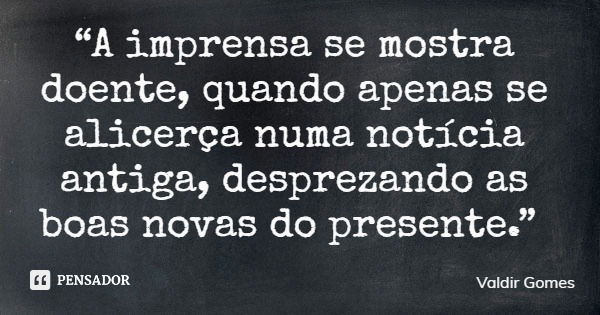 “A imprensa se mostra doente, quando apenas se alicerça numa notícia antiga, desprezando as boas novas do presente.”... Frase de Valdir Gomes.