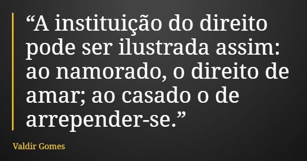 “A instituição do direito pode ser ilustrada assim: ao namorado, o direito de amar; ao casado o de arrepender-se.”... Frase de Valdir Gomes.
