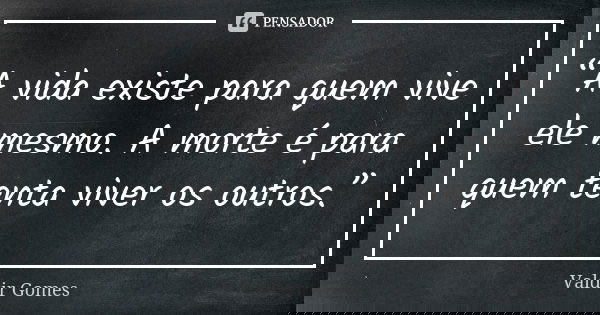 “A vida existe para quem vive ele mesmo. A morte é para quem tenta viver os outros.”... Frase de Valdir Gomes.