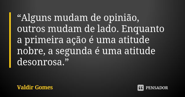 “Alguns mudam de opinião, outros mudam de lado. Enquanto a primeira ação é uma atitude nobre, a segunda é uma atitude desonrosa.”... Frase de Valdir Gomes.