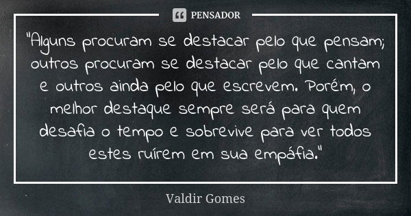 “Alguns procuram se destacar pelo que pensam; outros procuram se destacar pelo que cantam e outros ainda pelo que escrevem. Porém, o melhor destaque sempre será... Frase de Valdir Gomes.