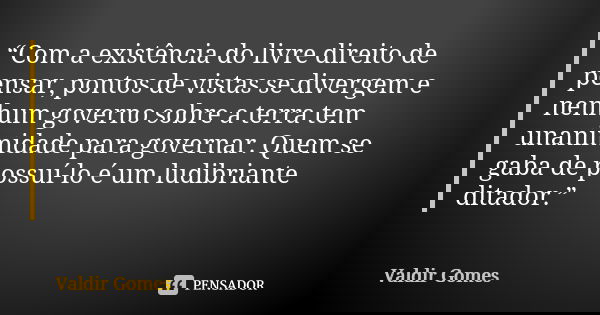 “Com a existência do livre direito de pensar, pontos de vistas se divergem e nenhum governo sobre a terra tem unanimidade para governar. Quem se gaba de possuí-... Frase de Valdir Gomes.