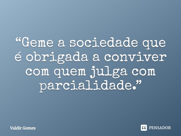 ⁠“Geme a sociedade que é obrigada a conviver com quem julga com parcialidade.”... Frase de Valdir Gomes.
