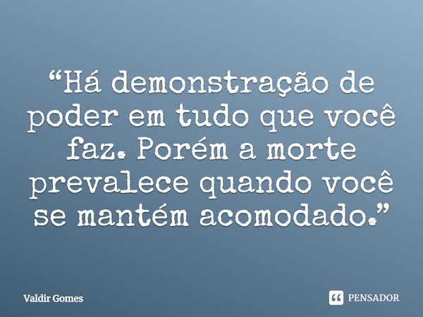 ⁠“Há demonstração de poder em tudo que você faz. Porém a morte prevalece quando você se mantém acomodado.”... Frase de Valdir Gomes.