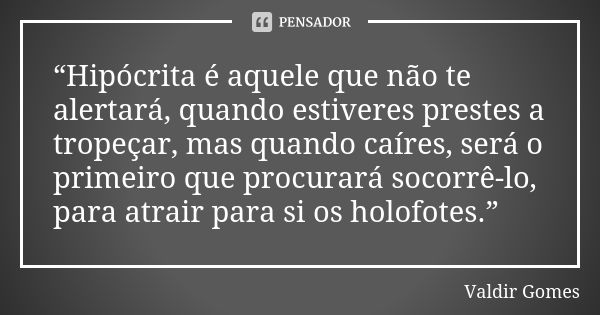 “Hipócrita é aquele que não te alertará, quando estiveres prestes a tropeçar, mas quando caíres, será o primeiro que procurará socorrê-lo, para atrair para si o... Frase de Valdir Gomes.