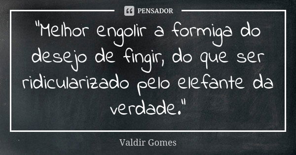 “Melhor engolir a formiga do desejo de fingir, do que ser ridicularizado pelo elefante da verdade.”... Frase de Valdir Gomes.