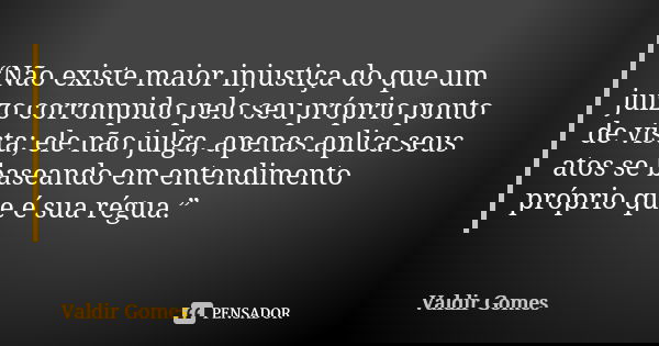 “Não existe maior injustiça do que um juízo corrompido pelo seu próprio ponto de vista; ele não julga, apenas aplica seus atos se baseando em entendimento própr... Frase de Valdir Gomes.