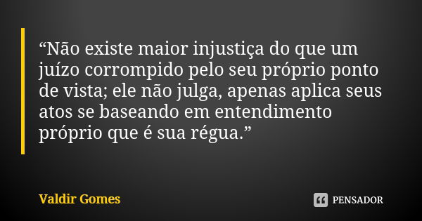 “Não existe maior injustiça do que um juízo corrompido pelo seu próprio ponto de vista; ele não julga, apenas aplica seus atos se baseando em entendimento própr... Frase de Valdir Gomes.