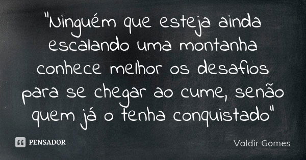 “Ninguém que esteja ainda escalando uma montanha conhece melhor os desafios para se chegar ao cume, senão quem já o tenha conquistado”... Frase de Valdir Gomes.