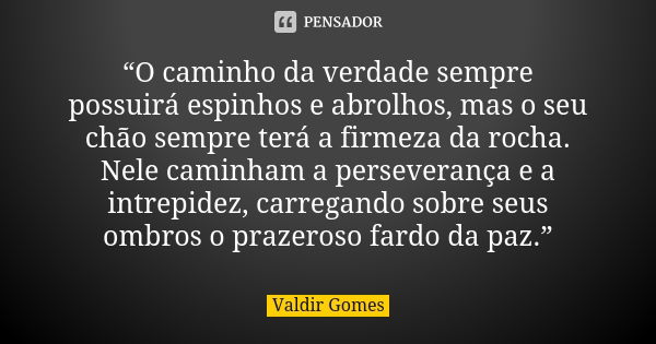 “O caminho da verdade sempre possuirá espinhos e abrolhos, mas o seu chão sempre terá a firmeza da rocha. Nele caminham a perseverança e a intrepidez, carregand... Frase de Valdir Gomes.