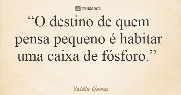 “O destino de quem pensa pequeno é habitar uma caixa de fósforo.”... Frase de Valdir Gomes.