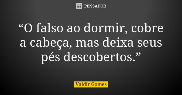 “O falso ao dormir, cobre a cabeça, mas deixa seus pés descobertos.”... Frase de Valdir Gomes.