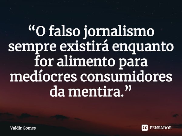 ⁠“O falso jornalismo sempre existirá enquanto for alimento para medíocres consumidores da mentira.”... Frase de Valdir Gomes.