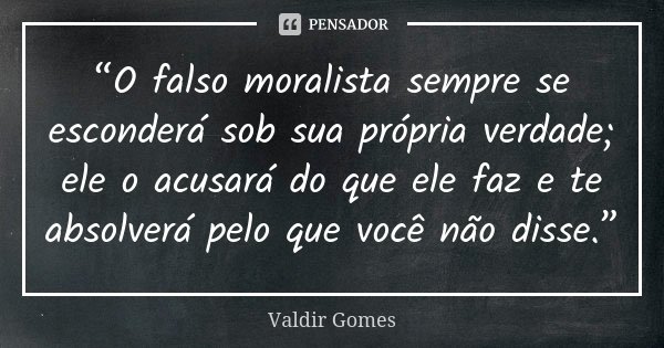 “O falso moralista sempre se esconderá sob sua própria verdade; ele o acusará do que ele faz e te absolverá pelo que você não disse.”... Frase de Valdir Gomes.