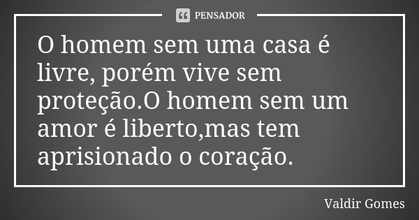 O homem sem uma casa é livre, porém vive sem proteção.O homem sem um amor é liberto,mas tem aprisionado o coração.... Frase de Valdir Gomes.