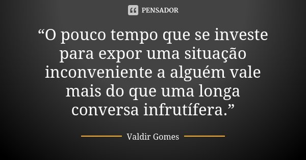 “O pouco tempo que se investe para expor uma situação inconveniente a alguém vale mais do que uma longa conversa infrutífera.”... Frase de Valdir Gomes.