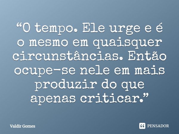 ⁠“O tempo. Ele urge e é o mesmo em quaisquer circunstâncias. Então ocupe-se nele em mais produzir do que apenas criticar.”... Frase de Valdir Gomes.
