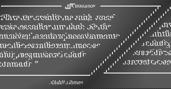 “Para ter crédito na vida, você precisa escolher um lado. Se for influenciável, aceitará passivamente o lado que lhe escolherem, mas se você for sábio, pesquisa... Frase de Valdir Gomes.