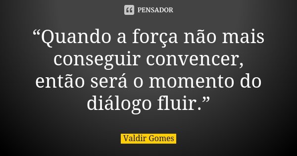 “Quando a força não mais conseguir convencer, então será o momento do diálogo fluir.”... Frase de Valdir Gomes.