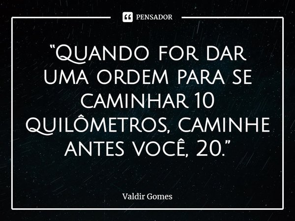 ⁠“Quando for dar uma ordem para se caminhar 10 quilômetros, caminhe antes você, 20.”... Frase de Valdir Gomes.