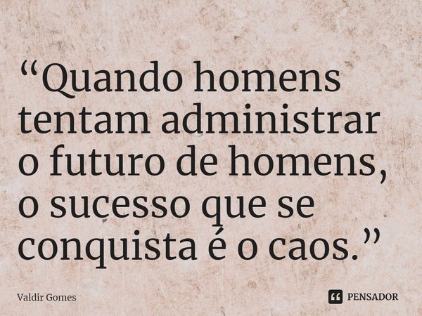 ⁠“Quando homens tentam administrar o futuro de homens, o sucesso que se conquista é o caos.”... Frase de Valdir Gomes.