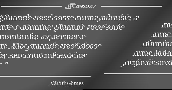 “Quando você corre numa planície, a mente o domina; Quando você sobe uma montanha, as pernas o dominam. Mas quando você desce uma ladeira, seu controle está na ... Frase de Valdir Gomes.