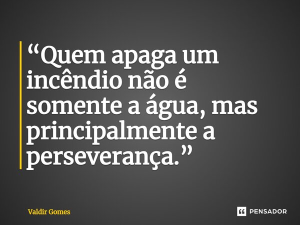 ⁠“Quem apaga um incêndio não é somente a água, mas principalmente a perseverança.”... Frase de Valdir Gomes.