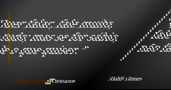 “Quer falar, fale muito, fale tudo; mas se for sábio, não fale o que quiser.”... Frase de Valdir Gomes.