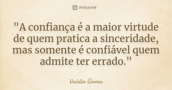 "A confiança é a maior virtude de quem pratica a sinceridade, mas somente é confiável quem admite ter errado."... Frase de Valdir Gomes.