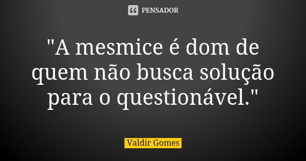 "A mesmice é dom de quem não busca solução para o questionável."... Frase de Valdir Gomes.