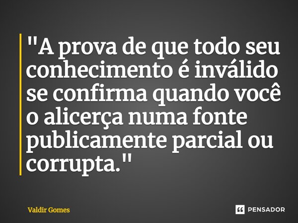 ⁠"A prova de que todo seu conhecimento é inválido se confirma quando você o alicerça numa fonte publicamente parcial ou corrupta."... Frase de Valdir Gomes.