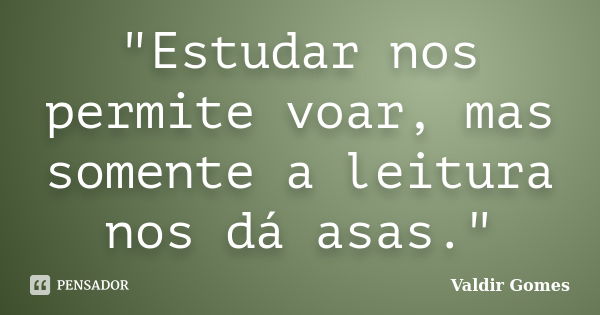 "Estudar nos permite voar, mas somente a leitura nos dá asas."... Frase de Valdir Gomes.