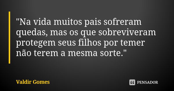 "Na vida muitos pais sofreram quedas, mas os que sobreviveram protegem seus filhos por temer não terem a mesma sorte."... Frase de Valdir Gomes.